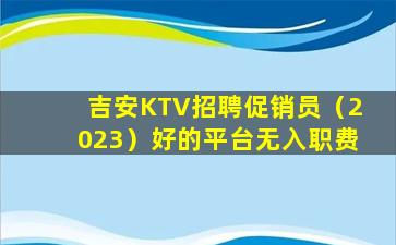 吉安KTV招聘促销员（2023）好的平台无入职费